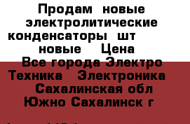 	 Продам, новые электролитические конденсаторы 4шт. 15000mF/50V (новые) › Цена ­ 800 - Все города Электро-Техника » Электроника   . Сахалинская обл.,Южно-Сахалинск г.